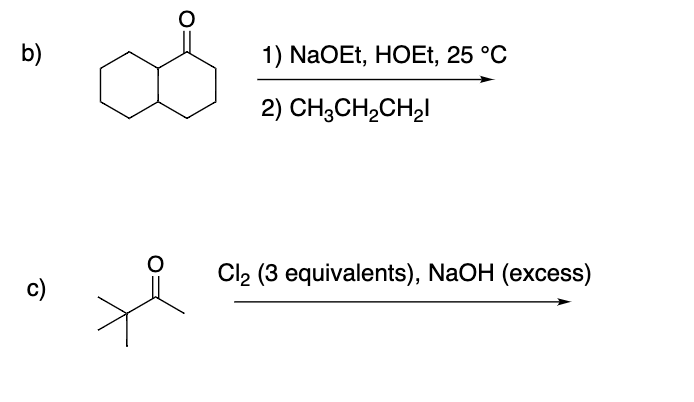 b)
1) NaOEt, HOEt, 25 °C
2) CH3CH2CH21
c)
Cl2 (3 equivalents), NaOH (excess)