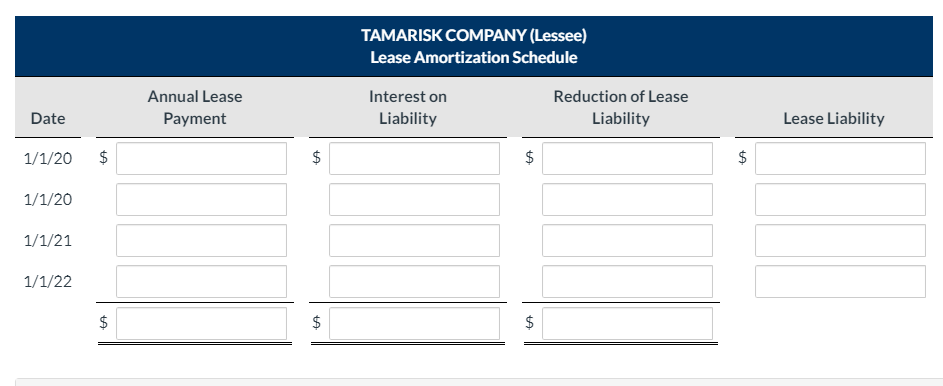 TAMARISK COMPANY (Lessee)
Lease Amortization Schedule
Annual Lease
Interest on
Reduction of Lease
Date
Payment
Liability
Liability
Lease Liability
1/1/20
1/1/20
1/1/21
1/1/22
2$
%24
%24
%24
%4
%24
%24
