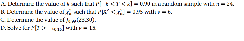 A. Determine the value of k such that P[-k <T < k] = 0.90 in a random sample with n = 24.
B. Determine the value of xå such that P[X? < xả] = 0.95 with v = 6.
C. Determine the value of fo.99(23,30).
D. Solve for P[T > -to.15] with v = 15.
