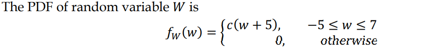 The PDF of random variable W is
fw (w) = {c(w:
+ 5),
-5 <w <7
0,
otherwise
