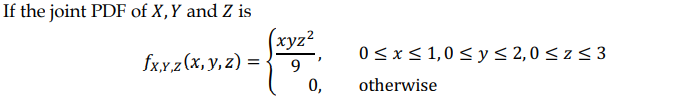 If the joint PDF of X,Y and Z is
(xyz2
fx,x z (x, y, z) =
0<x<1,0 < y< 2,0 < z < 3
9.
0,
otherwise
