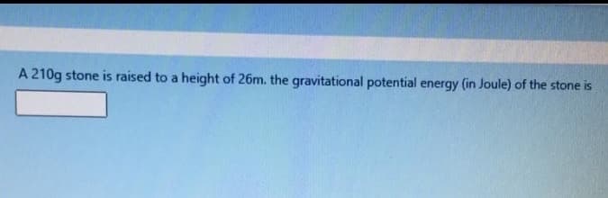 A 210g stone is raised to a height of 26m. the gravitational potential energy (in Joule) of the stone is
