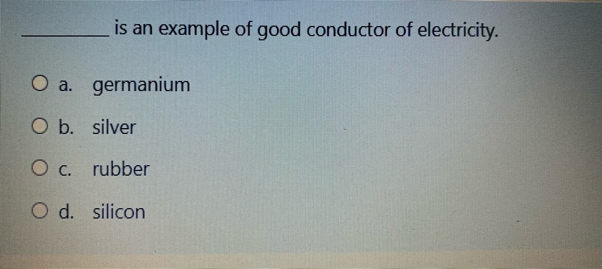 is an example of good conductor of electricity.
O a. germanium
O b. silver
O c. rubber
O d. silicon
