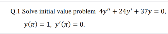 Q.1 Solve initial value problem 4y" + 24y' + 37y = 0,
y(n) = 1, y'(1) = 0.
%3D
