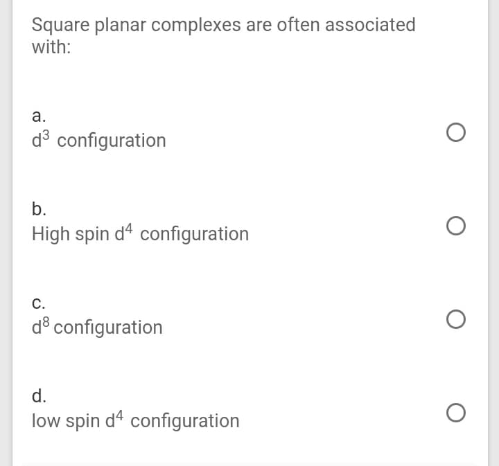 Square planar complexes are often associated
with:
а.
d3 configuration
b.
High spin d4 configuration
С.
d® configuration
d.
low spin d4 configuration
