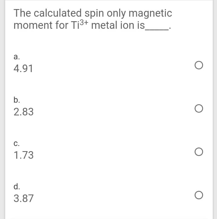 The calculated spin only magnetic
moment for Ti3+ metal ion is_
а.
4.91
b.
2.83
С.
1.73
d.
3.87
