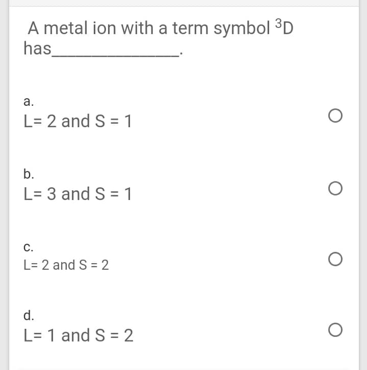 A metal ion with a term symbol 3D
has
а.
L= 2 and S = 1
b.
L= 3 and S = 1
С.
L= 2 and S = 2
d.
L= 1 and S = 2
