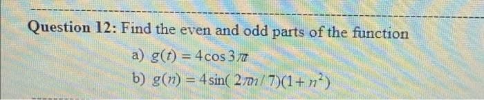 Question 12: Find the even and odd parts of the function
a) g(t) = 4 cos 37
b) g(n) = 4 sin(27/7)(1+²)