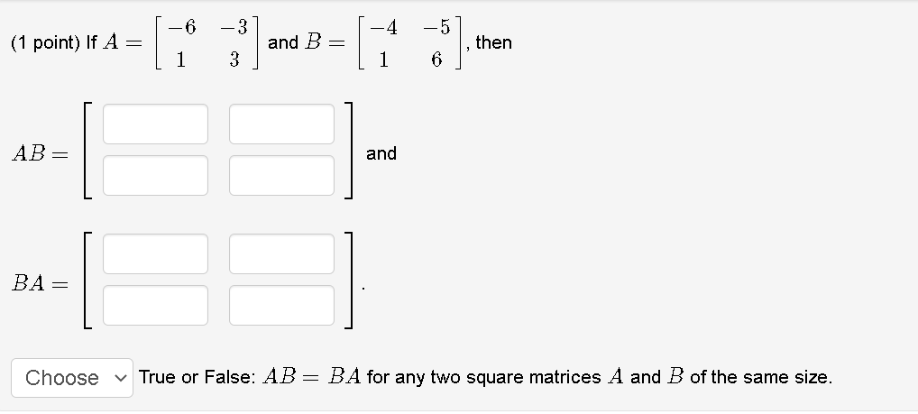 -3
4
-5
(1 point) If Å =
1
and B =
3
then
1
6
AB =
and
ВА —
Choose
v True or False: AB = BA for any two square matrices A andB of the same size.
