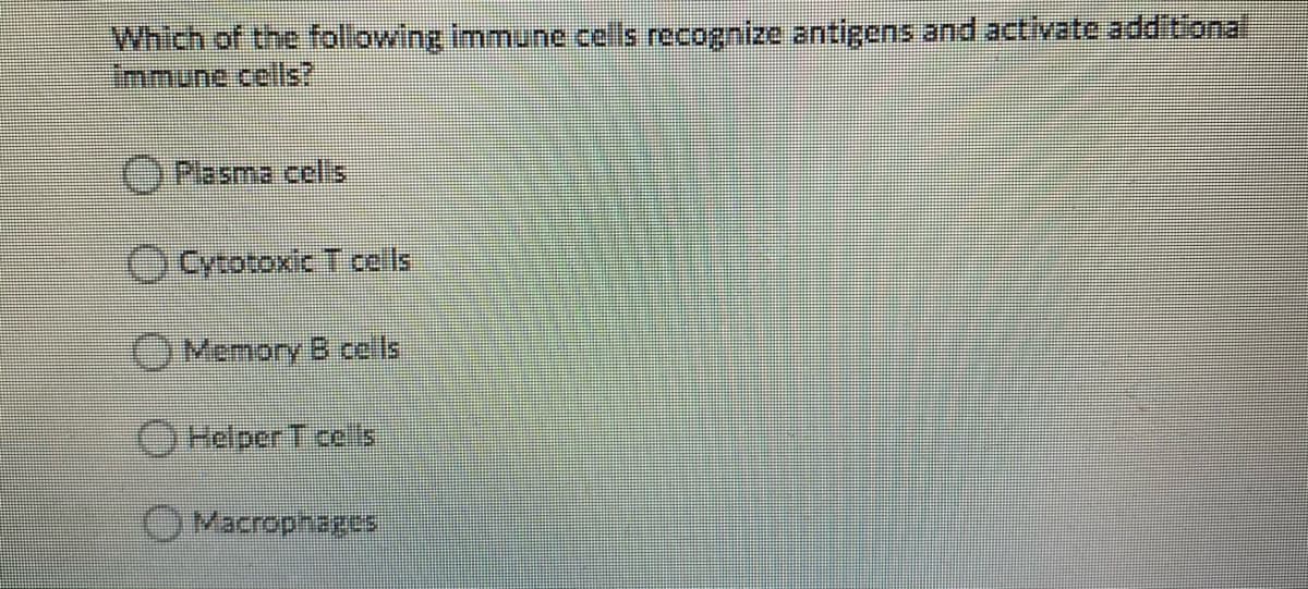 Which of the following immune cells recognize antigens and activate additional
immune cells?
()Plasma celis
Cytotoxic T cells
OMemory B cells
Helper T ce ls
O Macrophapes
