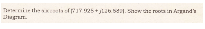 Determine the six roots of (717.925 + j126.589). Show the roots in Argand's
Diagram.
