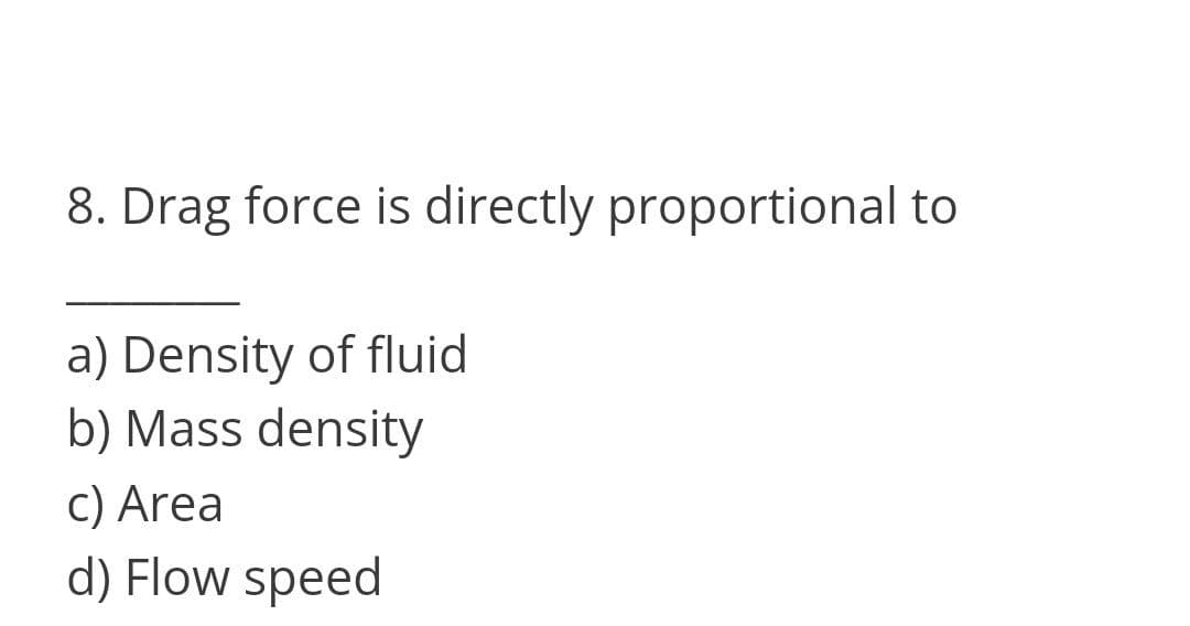8. Drag force is directly proportional to
a) Density of fluid
b) Mass density
c) Area
d) Flow speed
