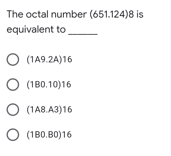 The octal number (651.124)8 is
equivalent to
O (149.2A)16
O (1B0.10)16
O (1A8.A3)16
O (1B0.BO)16
