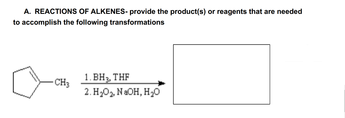 A. REACTIONS OF ALKENES- provide the product(s) or reagents that are needed
to accomplish the following transformations
CH3
1. BH 3, THF
2. H₂O₂, NaOH, H₂O