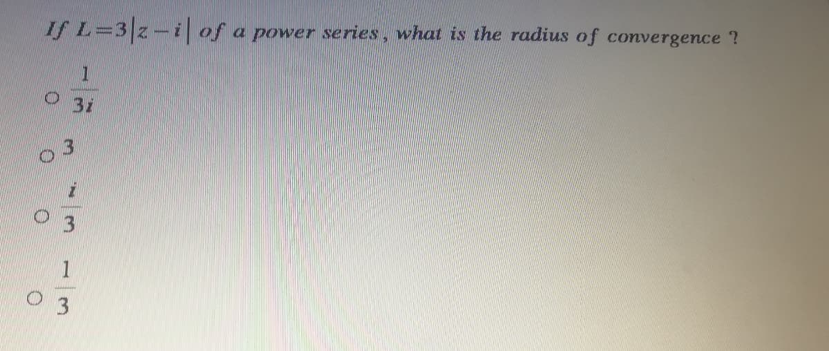If L=3z-i of
a power series, what is the radius of convergence ?
31
3
