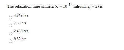 The relaxation time of mica (o = 10-15 mho/m, ɛ, = 2) is
4.912 hrs
7.36 hrs
2.456 hrs
9.82 hrs
