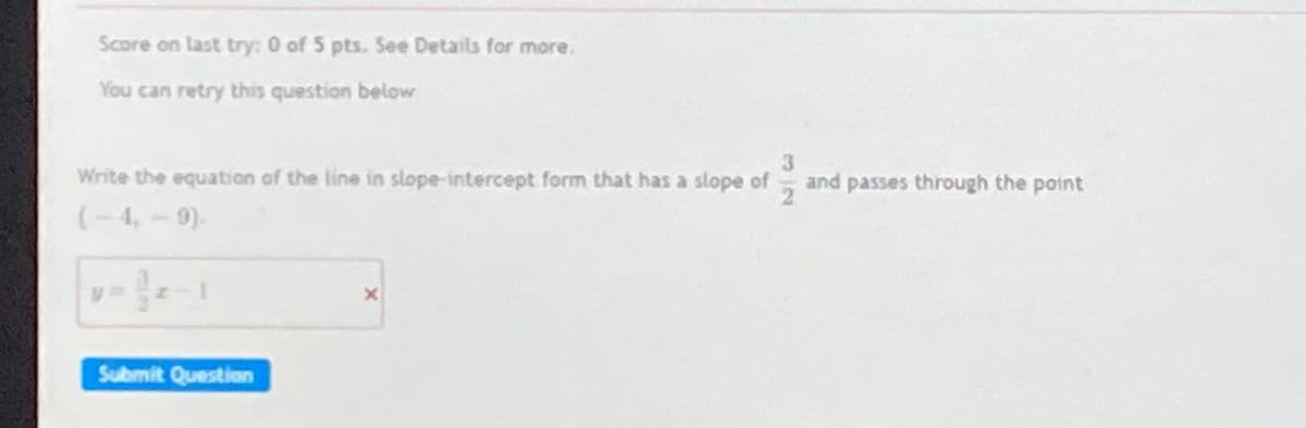 Score on last try: 0 of 5 pts. See Details for more.
You can retry this question below
Write the equation of the line in slope-intercept form that has a slope of
3
and passes through the point
(-4,-9).
Submit Question

