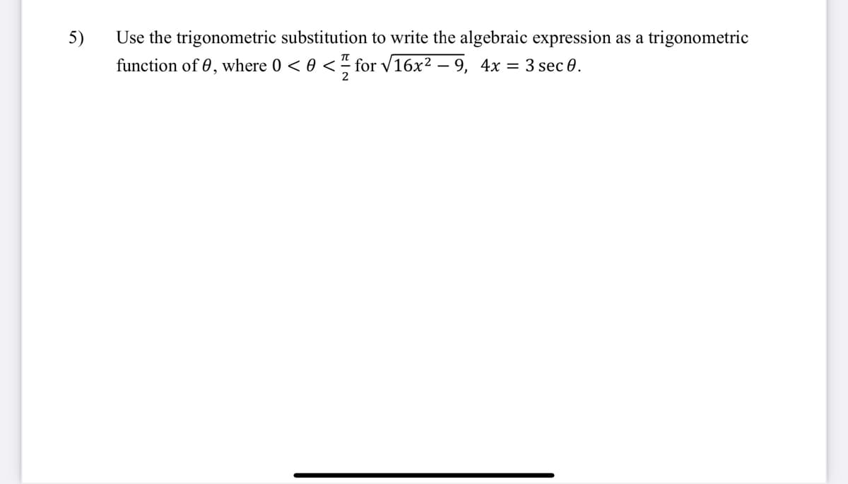 5)
Use the trigonometric substitution to write the algebraic expression as a trigonometric
function of 0, where 0 < 0 < for v16x2 – 9, 4x = 3 sec 0.
