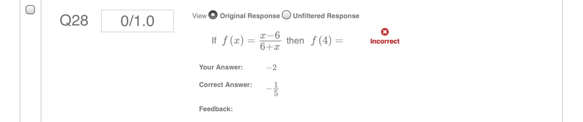 View
Original Response O Unfiltered Response
Q28
0/1.0
x-6
If f (x)
then f (4)
6+x
Incorrect
Your Answer:
-2
Correct Answer:
Feedback:
