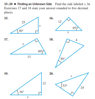 15-20 - Finding an Unknown Side Find the side labeled x. In
Exercises 17 and 18 state your answer rounded to five decimal
places.
15.
16.
25
12
30
17.
18.
60
13
30
19.
20.
12
530
25
36°
