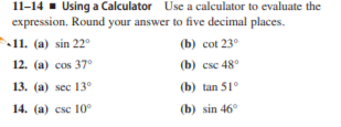 11-14 . Using a Calculator Use a calculator to evaluate the
expression. Round your answer to five decimal places.
11. (a) sin 22°
(b) cot 23°
12. (a) cos 37°
(b) сse 48°
13. (a) sec 13°
(b) tan 51°
14. (а) cse 10°
(b) sin 46°
