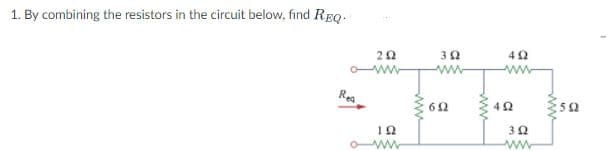 1. By combining the resistors in the circuit below, find REQ.
ww-
R.
:5 2
10
ww
ww
