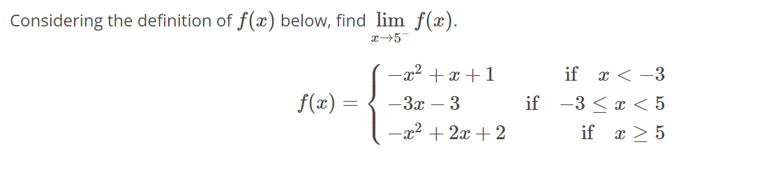 Considering the definition of f(x) below, find lim f(x).
x 5
f(x)
=
-x²+x+1
-3x - 3
-x²+2x+2
if
if x < -3
-3 < x < 5
if x > 5