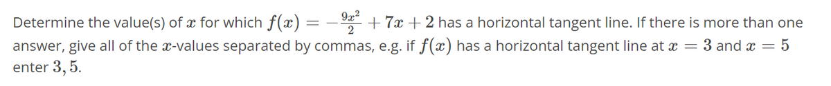 Determine the value(s) of x for which f(x) = — 92² +7x+2 has a horizontal tangent line. If there is more than one
answer, give all of the x-values separated by commas, e.g. if f(x) has a horizontal tangent line at x = 3 and x = 5
enter 3, 5.