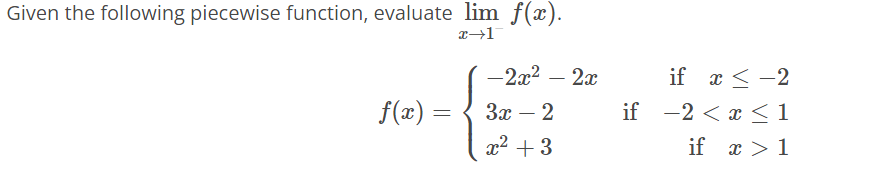 Given the following piecewise function, evaluate lim f(x).
x 17
-2x² - 2x
f(x)
3x - 2
x² + 3
=
if
if x < -2
-2<x< 1
if x > 1