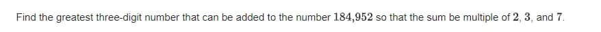 Find the greatest three-digit number that can be added to the number 184,952 so that the sum be multiple of 2, 3, and 7.
