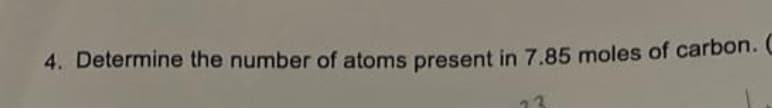 4. Determine the number of atoms present in 7.85 moles of carbon. C
