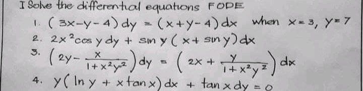 I Sohe the differential equations FODE
1. ( 3x-y-4) dy (x+y-4) dx when x-3, y=7
2. 2x°cos y dy + sm y ( x+ sny)dx
3. -X
(2yー
2X +Y
1+ x2y
4. Y( In y + x tan x) dx + tan x dy = 0
