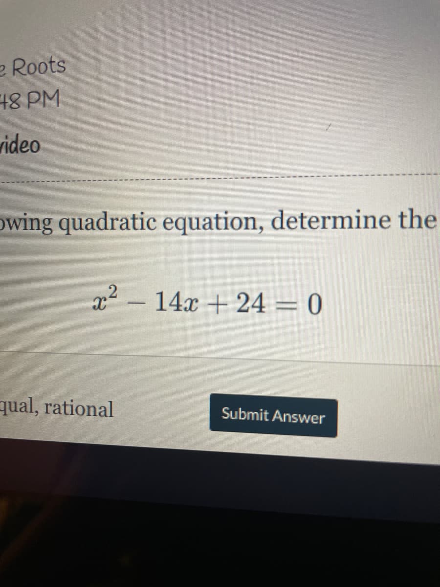 e Roots
48PM
video
owing quadratic equation, determine the
x2 – 14x + 24 = 0
qual, rational
Submit Answer

