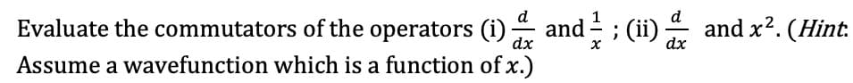 Evaluate the commutators of the operators (i)– and - ; (ii) - and x?. (Hint
dx
Assume a wavefunction which is a function of x.)
