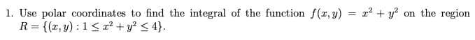 1. Use polar coordinates to find the integral of the function f(x, y) = x? + y?
R = {(x, y) : 1< x² + y? < 4}.
on the region
