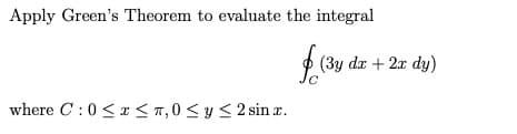 Apply Green's Theorem to evaluate the integral
P (3y da + 2x dy)
where C :0 <x < 7, 0 <y < 2 sin r.
