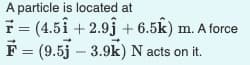 A particle is located at
= (4.51 +2.9j + 6.5k) m. A force
F = (9.5j 3.9k) N acts on it.
