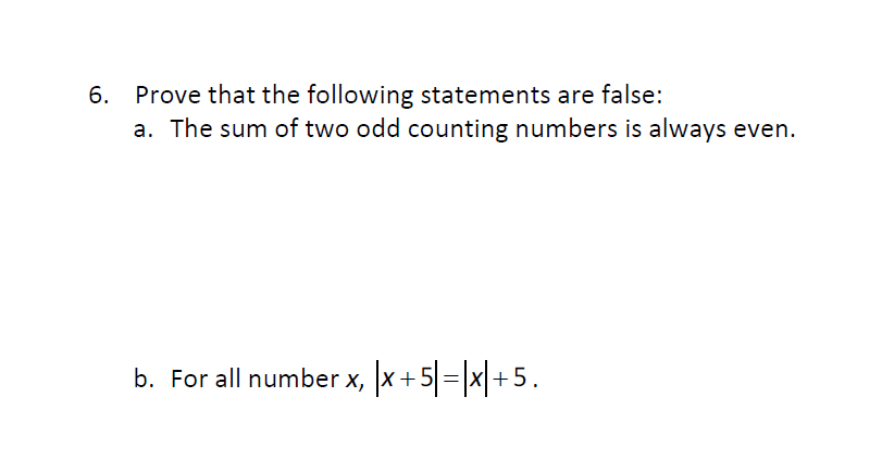 6. Prove that the following statements are false:
a. The sum of two odd counting numbers is always even.
b. For all number x, x+5=|x+5.
