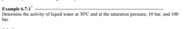 Example 6.7-17
Determine the activity of liquid water at 30°C and at the saturation pressure, 10 bar, and 100
bar.
