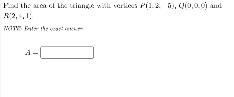 Find the area of the triangle with vertices P(1,2, –5), Q(0,0,0) and
R(2, 4, 1).
NOTE: Enter the exact answer.
A
