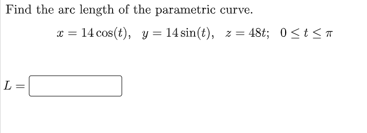 Find the arc length of the parametric curve.
x = 14 cos(t), y= 14 sin(t), z = 48t; 0<t<T
L
