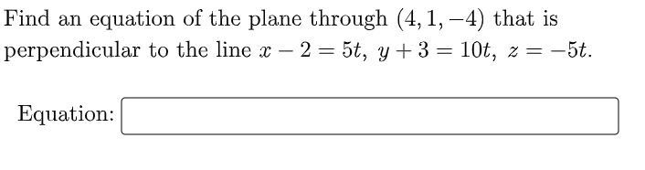 Find an equation of the plane through (4, 1, –4) that is
perpendicular to the line x – 2 = 5t, y+3 = 10t, z = -5t.
Equation:
