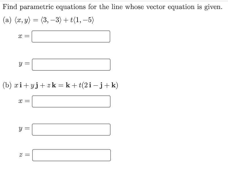 Find parametric equations for the line whose vector equation is given.
(а) («, у) %3D (3, —3) + t(1, -5)
(b) xi+ yj+ zk = k+ t(2i – j+k)
%3D
= Z
||
||
