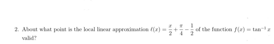 2. About what point is the local linear approximation l(x)
2
1
of the function f(x) = tan-1x
4
2
valid?
