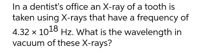 In a dentist's office an X-ray of a tooth is
taken using X-rays that have a frequency of
4.32 x 1018 Hz. What is the wavelength in
vacuum of these X-rays?
