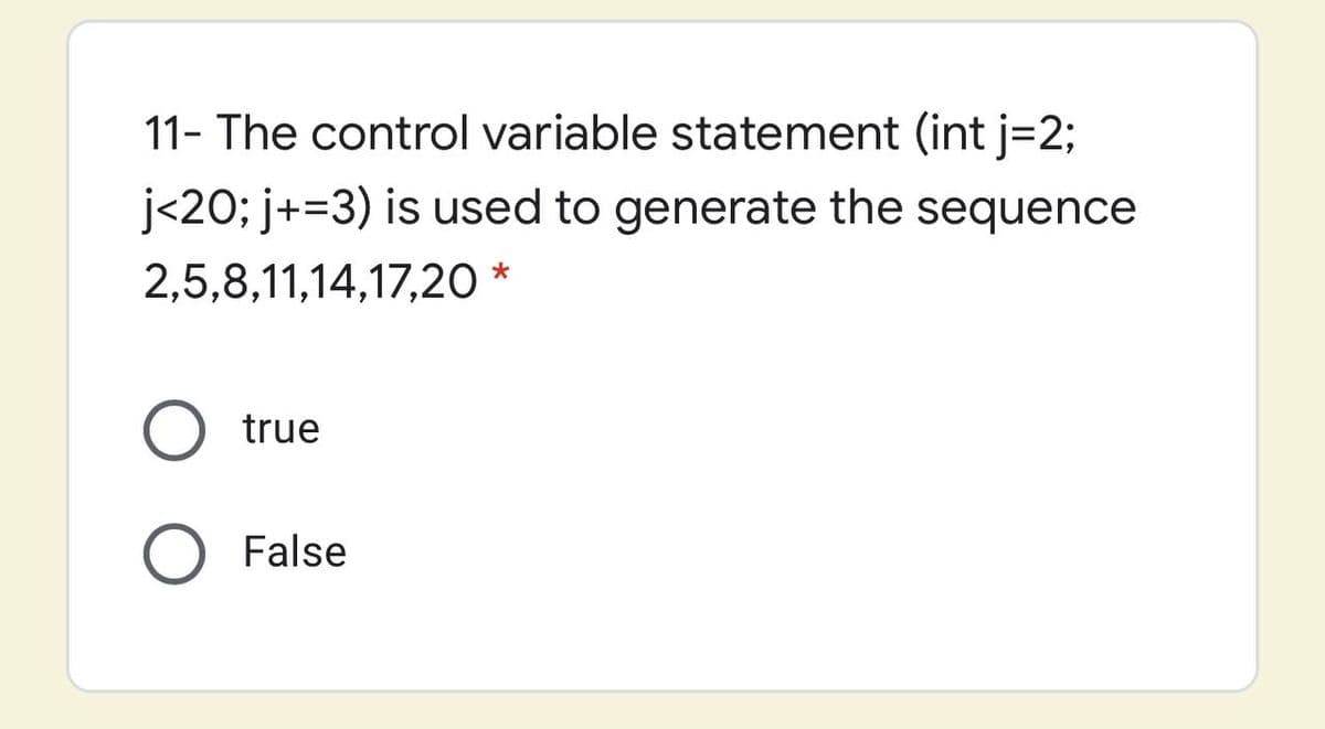 11- The control variable statement (int j=2;
j<20; j+=3) is used to generate the sequence
2,5,8,11,14,17,20 *
true
O False
