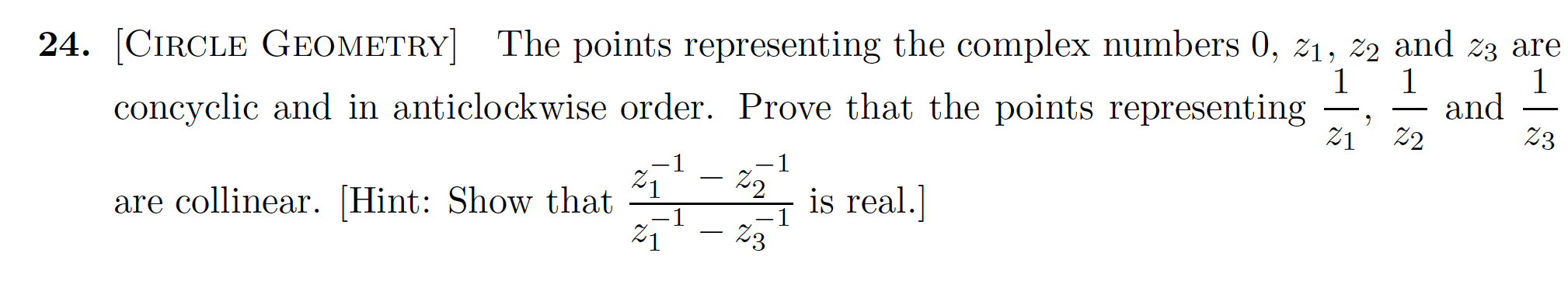 24. [CIRCLE GEOMETRY] The points representing the complex numbers 0, z1, 2 and z3 are
1
1
and
Z3
1
21
concyclic and in anticlockwise order. Prove that the points representing
2
1
21
is real.]
are collinear. [Hint: Show that
21
-1
