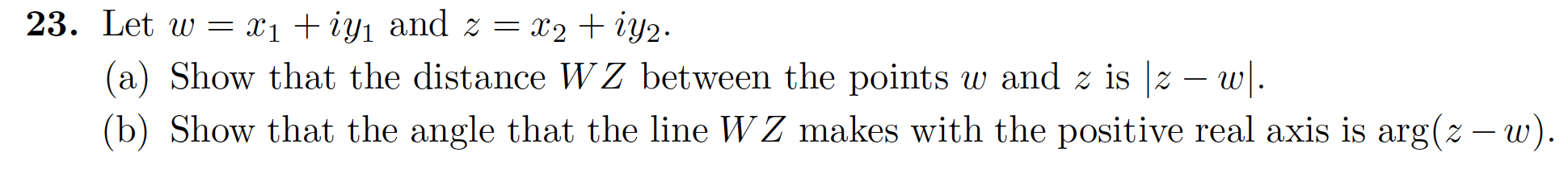 23. Let W =
X2iy2
C1iy1 and z =
a) Show that the distance WZ between the points w and z is z - w.
(b) Show that the angle that the line WZ makes with the positive real axis is arg(z - w).
