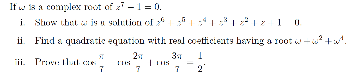 If w is a complex root of z7 - 1 = 0.
.5
z
3
Show that w is a solution of 2 z
z
z
z 1 = 0.
i.
Find a quadratic equation with real coefficients having a root www
ii.
2т
Зп
1
TT
iii. Prove that cos
7
COS
7
COS
7
2

