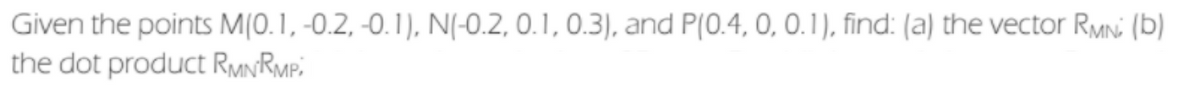 Given the points M(0.1, -0.2, -0. 1), N(-0.2, 0.1, 0.3), and P(0.4, 0, 0.1), find: (a) the vector RMni (b)
the dot product RMNRMP;
